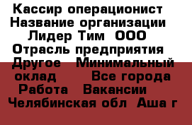 Кассир-операционист › Название организации ­ Лидер Тим, ООО › Отрасль предприятия ­ Другое › Минимальный оклад ­ 1 - Все города Работа » Вакансии   . Челябинская обл.,Аша г.